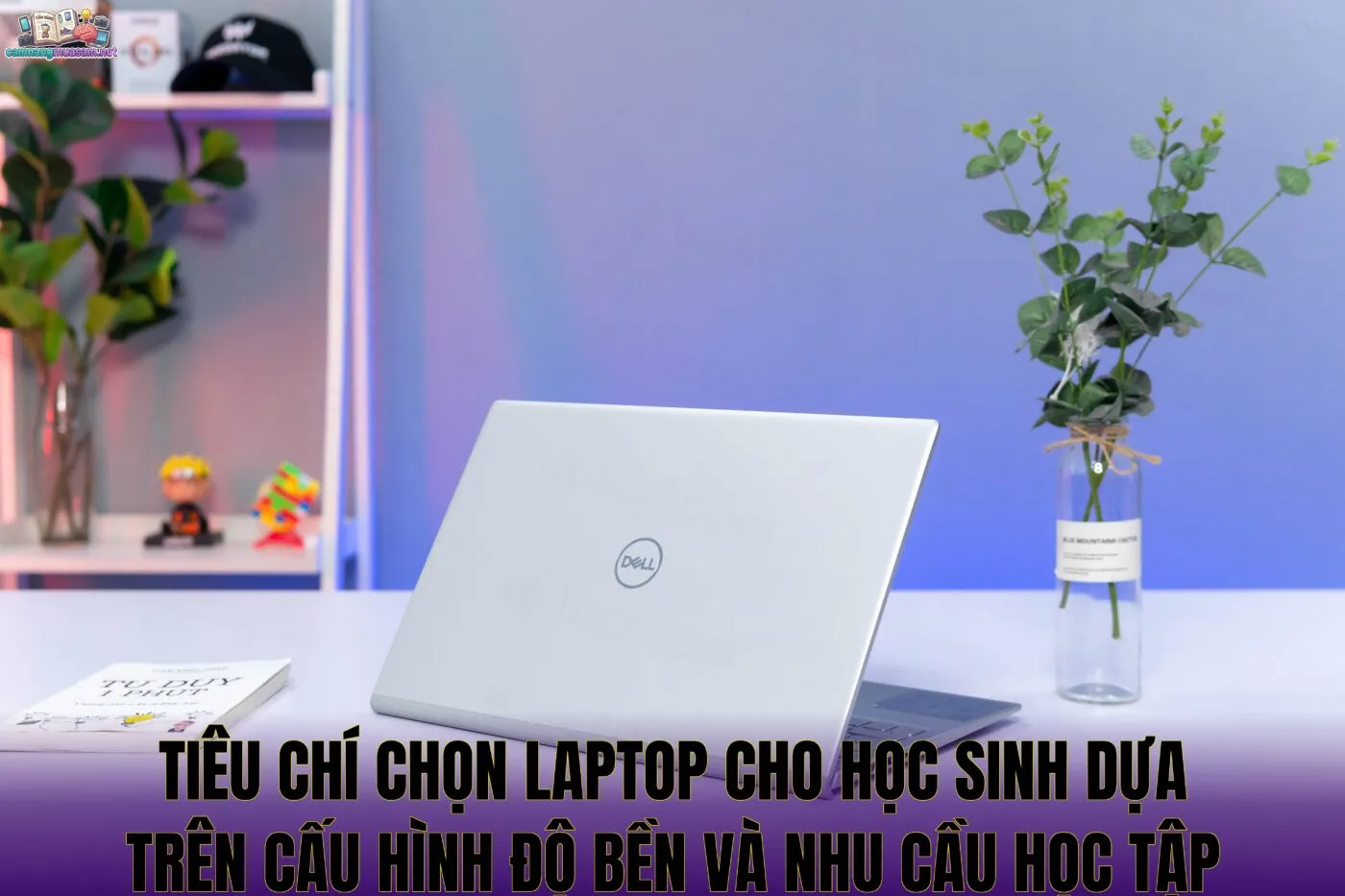Tiêu chí chọn laptop cho học sinh dựa trên cấu hình độ bền và nhu cầu học tập
