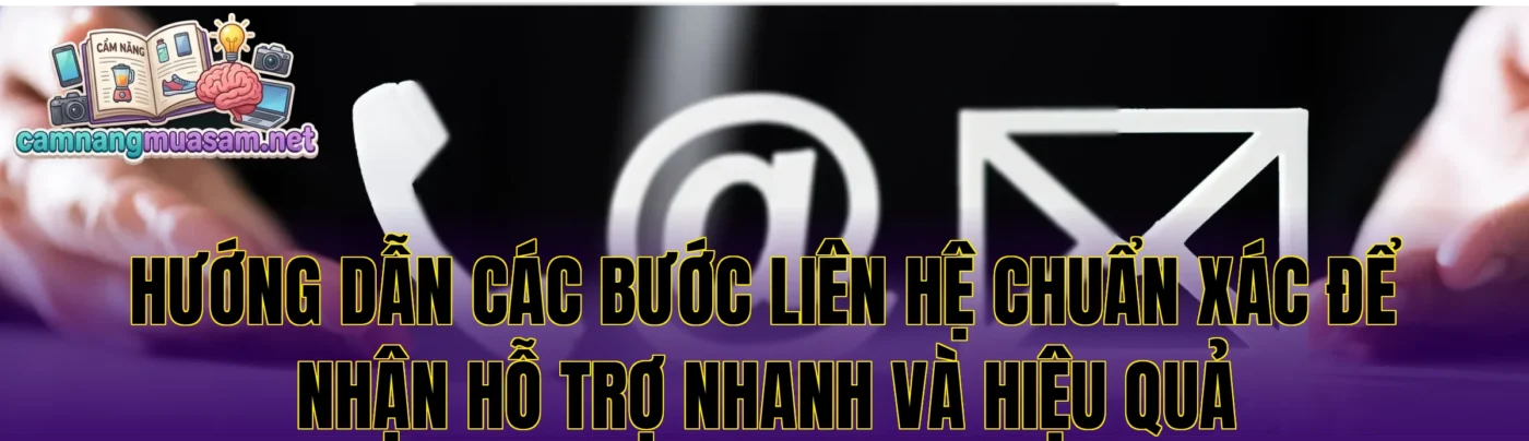 Hướng dẫn các bước liên hệ chuẩn xác để nhận hỗ trợ nhanh và hiệu quả