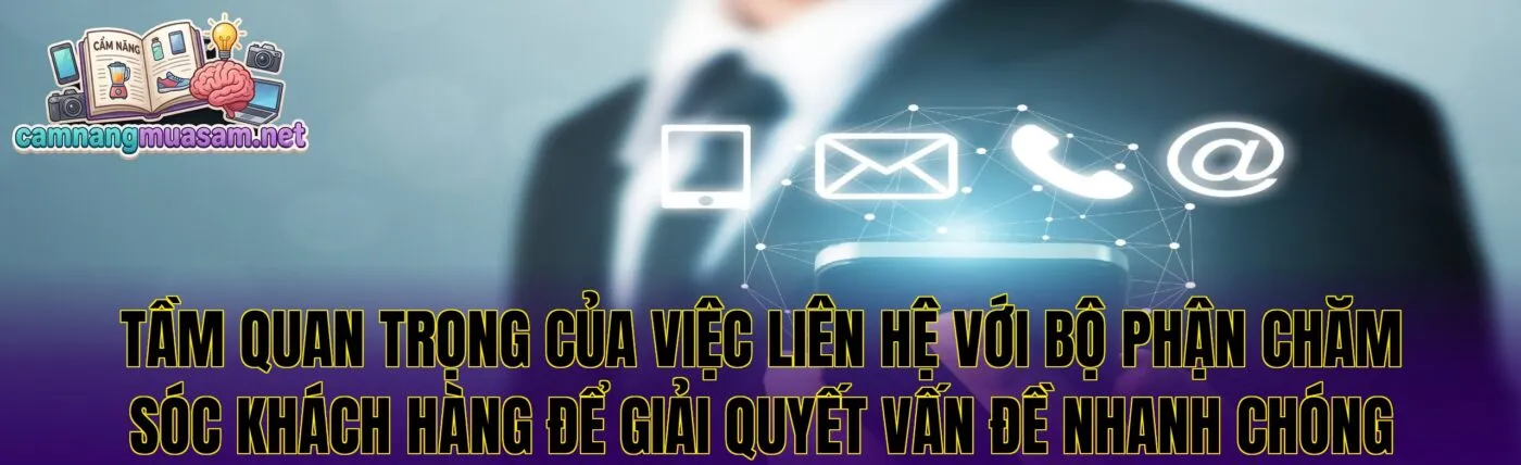 Tầm quan trọng của việc liên hệ với bộ phận chăm sóc khách hàng để giải quyết vấn đề nhanh chóng
