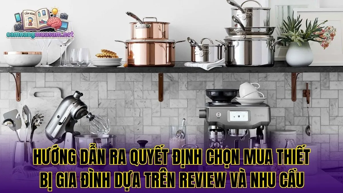 Hướng dẫn ra quyết định chọn mua thiết bị gia đình dựa trên review và nhu cầu